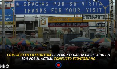 COMERCIO EN LA FRONTERA DE PERÚ Y ECUADOR HA DECAÍDO UN 80% POR EL ACTUAL CONFLICTO ECUATORIANO