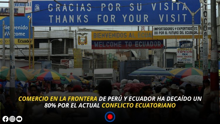 COMERCIO EN LA FRONTERA DE PERÚ Y ECUADOR HA DECAÍDO UN 80% POR EL ACTUAL CONFLICTO ECUATORIANO