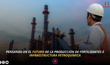 PENSANDO EN EL FUTURO DE LA PRODUCCIÓN DE FERTILIZANTES E INFRAESTRUCTURA PETROQUÍMICA